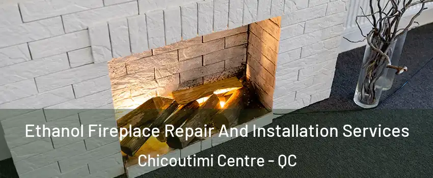  Ethanol Fireplace Repair And Installation Services Chicoutimi Centre - QC