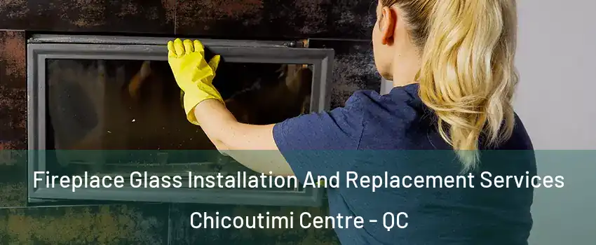  Fireplace Glass Installation And Replacement Services Chicoutimi Centre - QC
