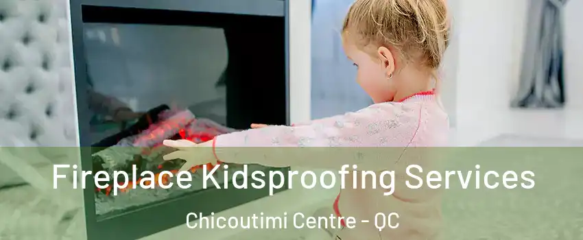  Fireplace Kidsproofing Services Chicoutimi Centre - QC