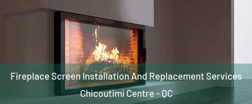Fireplace Screen Installation And Replacement Services Chicoutimi Centre - QC