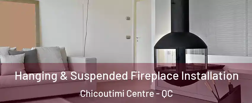 Hanging & Suspended Fireplace Installation Chicoutimi Centre - QC