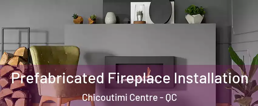  Prefabricated Fireplace Installation Chicoutimi Centre - QC