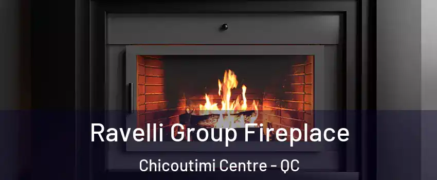 Ravelli Group Fireplace Chicoutimi Centre - QC