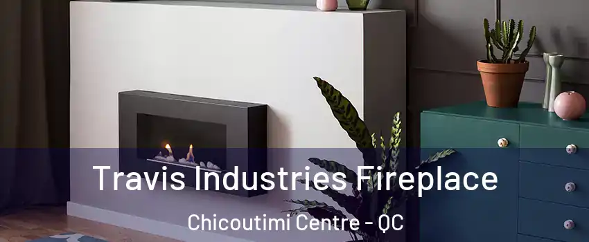 Travis Industries Fireplace Chicoutimi Centre - QC