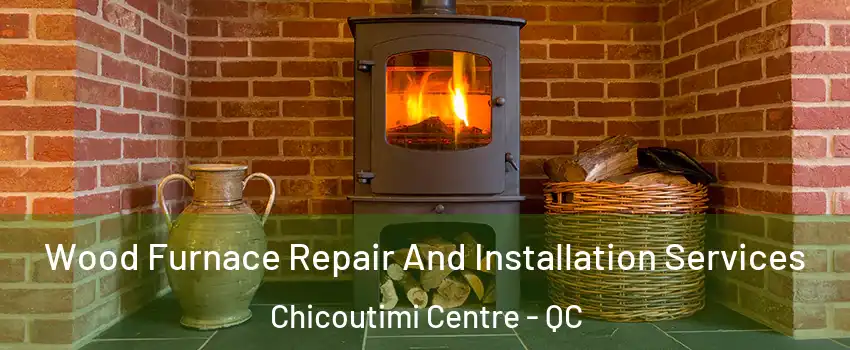  Wood Furnace Repair And Installation Services Chicoutimi Centre - QC